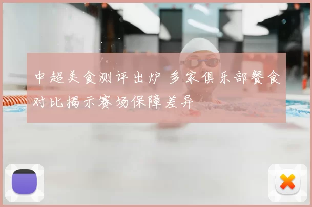 中超美食测评出炉 多家俱乐部餐食对比揭示赛场保障差异