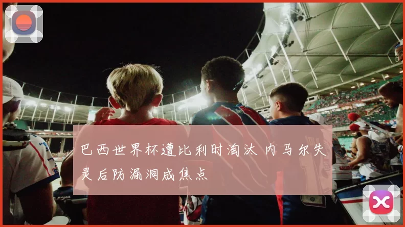 巴西世界杯遭比利时淘汰 内马尔失灵后防漏洞成焦点