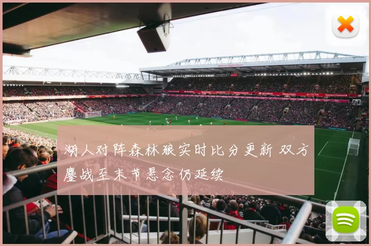 湖人对阵森林狼实时比分更新 双方鏖战至末节悬念仍延续