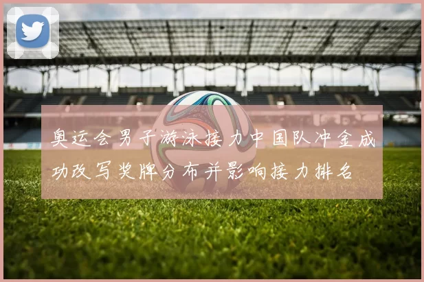奥运会男子游泳接力中国队冲金成功改写奖牌分布并影响接力排名