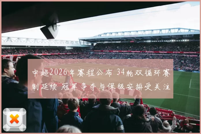 中超2026年赛程公布 34轮双循环赛制延续 冠军争夺与保级安排受关注