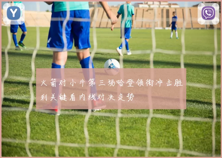 火箭对小牛第三场哈登领衔冲击胜利关键看内线对决走势