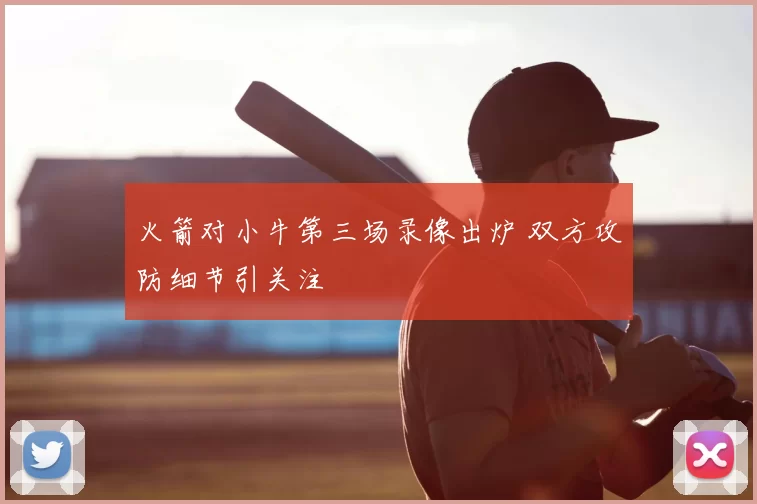 火箭对小牛第三场录像出炉 双方攻防细节引关注