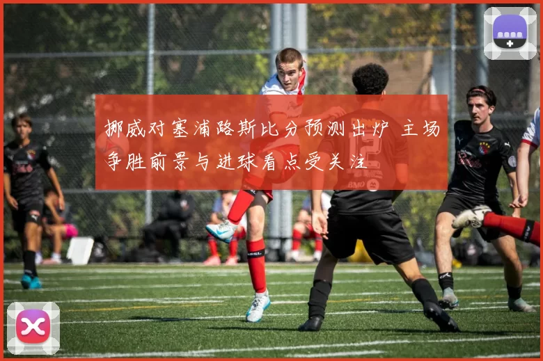 挪威对塞浦路斯比分预测出炉 主场争胜前景与进球看点受关注