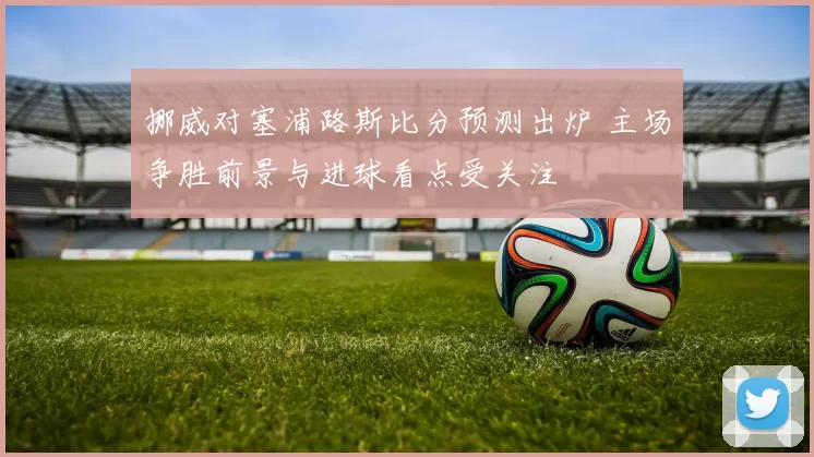 挪威对塞浦路斯比分预测出炉 主场争胜前景与进球看点受关注