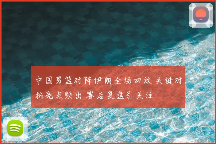 中国男篮对阵伊朗全场回放 关键对抗亮点频出 赛后复盘引关注