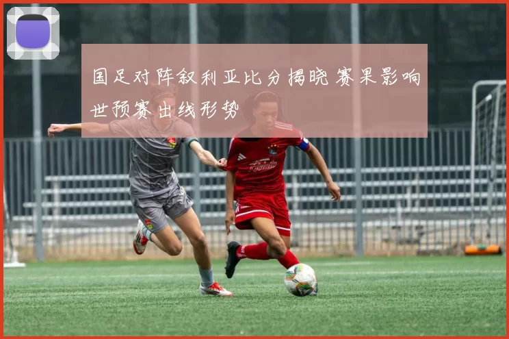 国足对阵叙利亚比分揭晓 赛果影响世预赛出线形势