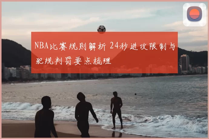 NBA比赛规则解析 24秒进攻限制与犯规判罚要点梳理