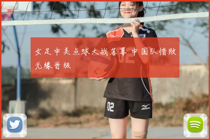 女足中美点球大战落幕 中国队惜败无缘晋级