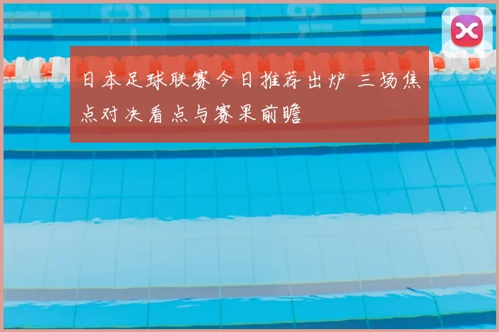日本足球联赛今日推荐出炉 三场焦点对决看点与赛果前瞻