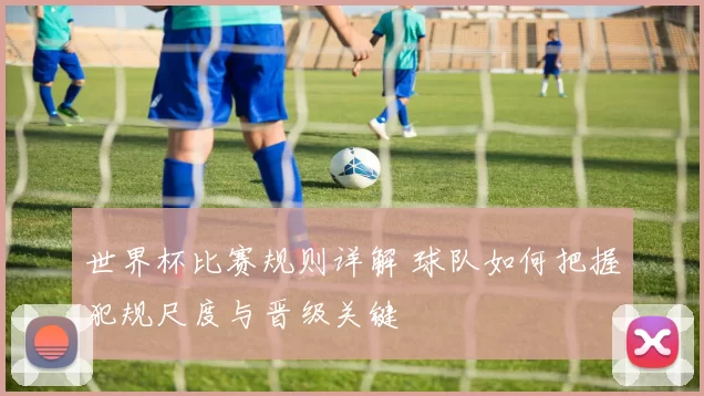 世界杯比赛规则详解 球队如何把握犯规尺度与晋级关键