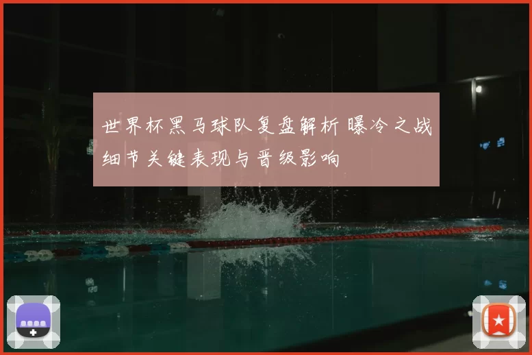 世界杯黑马球队复盘解析 曝冷之战细节关键表现与晋级影响