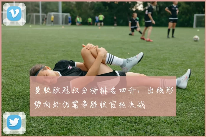 曼联欧冠积分榜排名回升，出线形势向好仍需争胜收官轮决战