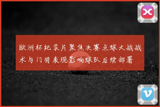 欧洲杯纪录片聚焦决赛点球大战战术与门将表现影响球队后续部署