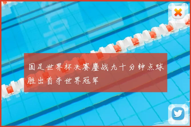 国足世界杯决赛鏖战九十分钟点球胜出首夺世界冠军