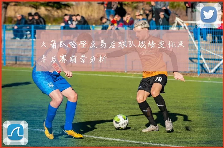 火箭队哈登交易后球队战绩变化及季后赛前景分析