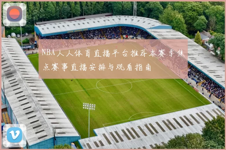 NBA人人体育直播平台推荐本赛季焦点赛事直播安排与观看指南