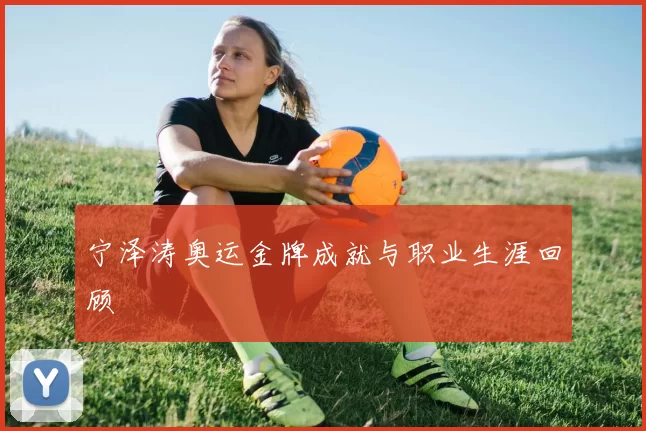 宁泽涛奥运金牌成就与职业生涯回顾