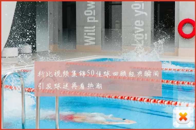 科比视频集锦50佳球回顾经典瞬间引发球迷再看热潮