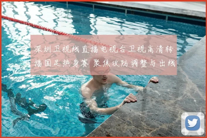 深圳卫视线直播电视台卫视高清转播国足热身赛 聚焦攻防调整与出线前景