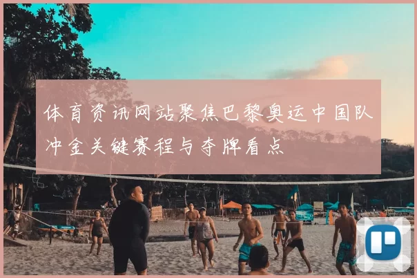 体育资讯网站聚焦巴黎奥运中国队冲金关键赛程与夺牌看点
