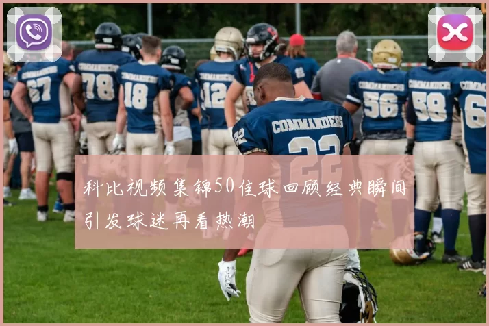 科比视频集锦50佳球回顾经典瞬间引发球迷再看热潮