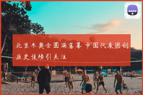 北京冬奥会圆满落幕 中国代表团创历史佳绩引关注