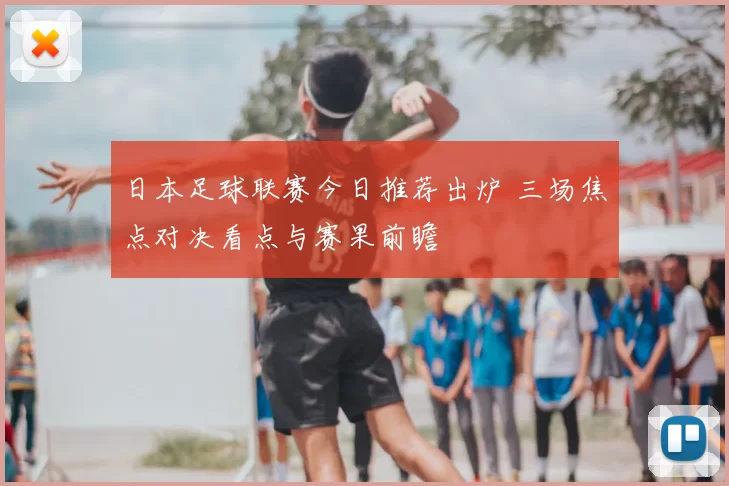 日本足球联赛今日推荐出炉 三场焦点对决看点与赛果前瞻