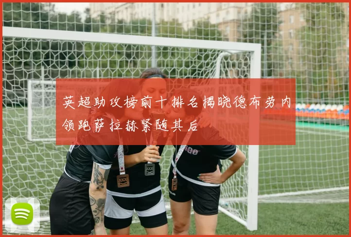 英超助攻榜前十排名揭晓德布劳内领跑萨拉赫紧随其后