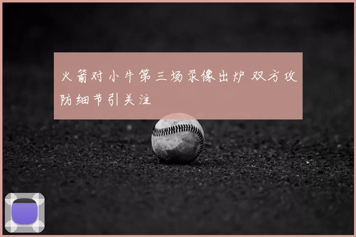 火箭对小牛第三场录像出炉 双方攻防细节引关注
