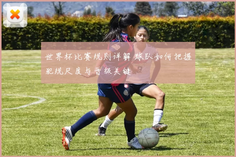 世界杯比赛规则详解 球队如何把握犯规尺度与晋级关键