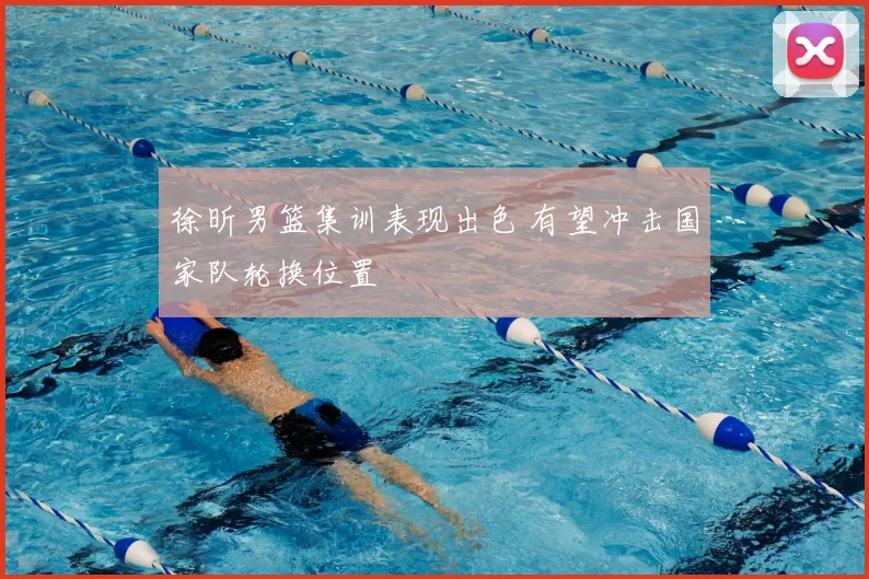 徐昕男篮集训表现出色 有望冲击国家队轮换位置