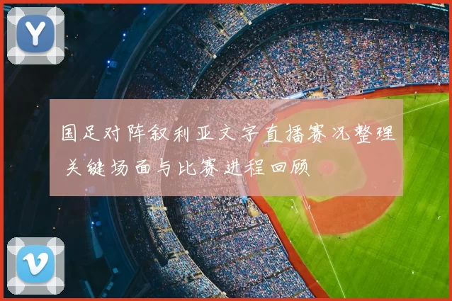 国足对阵叙利亚文字直播赛况整理 关键场面与比赛进程回顾
