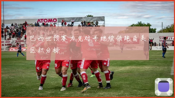 巴西世预赛力克对手继续领跑南美区积分榜