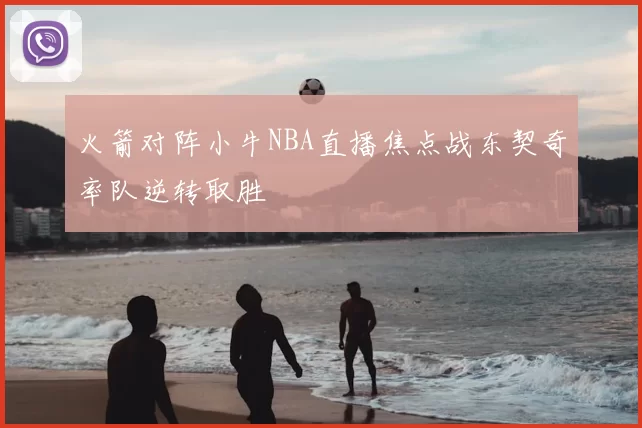 火箭对阵小牛NBA直播焦点战东契奇率队逆转取胜