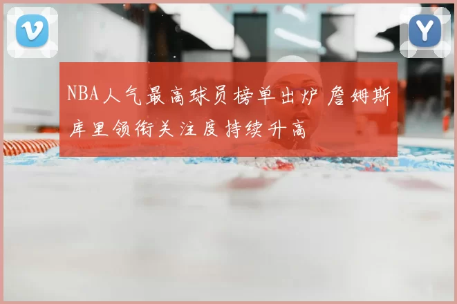 NBA人气最高球员榜单出炉 詹姆斯库里领衔关注度持续升高