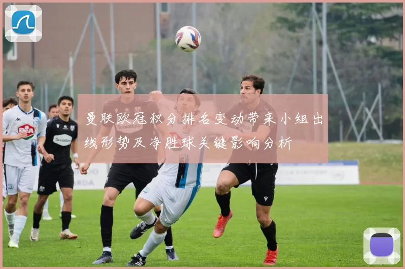曼联欧冠积分排名变动带来小组出线形势及净胜球关键影响分析