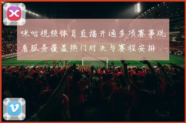咪咕视频体育直播开通多项赛事观看服务覆盖热门对决与赛程安排