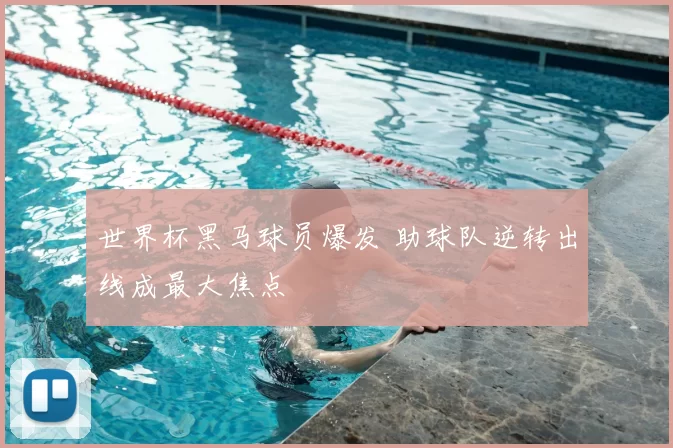 世界杯黑马球员爆发 助球队逆转出线成最大焦点