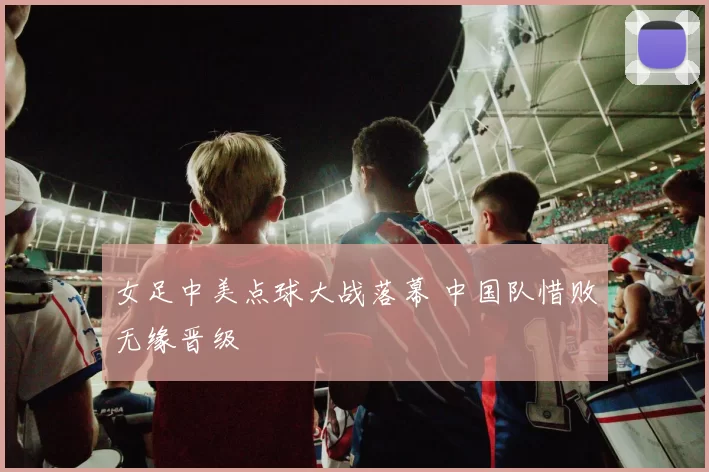 女足中美点球大战落幕 中国队惜败无缘晋级