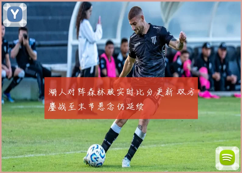 湖人对阵森林狼实时比分更新 双方鏖战至末节悬念仍延续