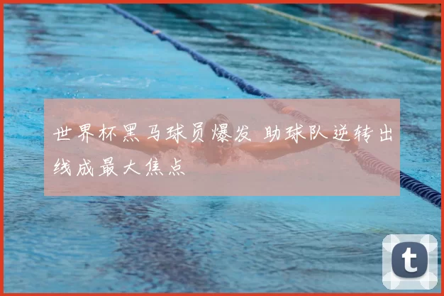 世界杯黑马球员爆发 助球队逆转出线成最大焦点