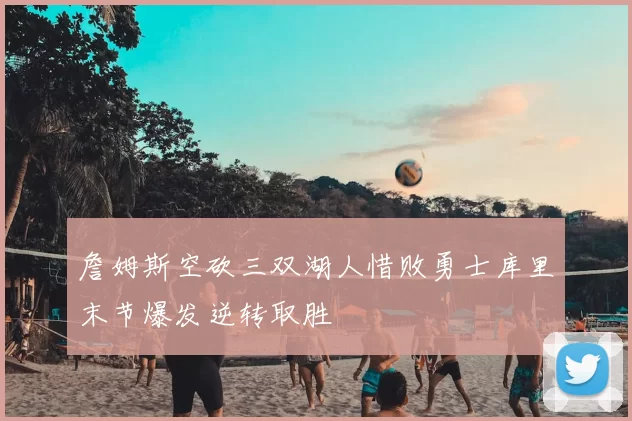 詹姆斯空砍三双湖人惜败勇士库里末节爆发逆转取胜
