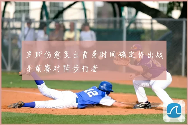 罗斯伤愈复出首秀时间确定将出战季前赛对阵步行者