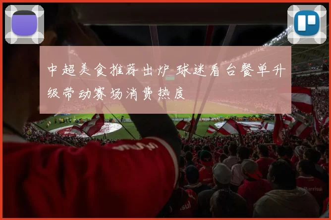中超美食推荐出炉 球迷看台餐单升级带动赛场消费热度