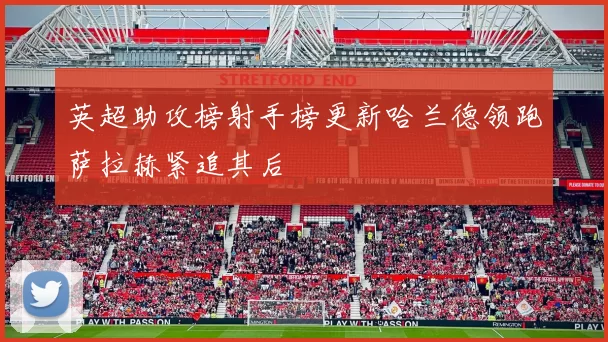 英超助攻榜射手榜更新哈兰德领跑萨拉赫紧追其后