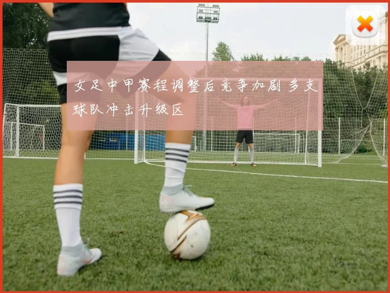 女足中甲赛程调整后竞争加剧 多支球队冲击升级区