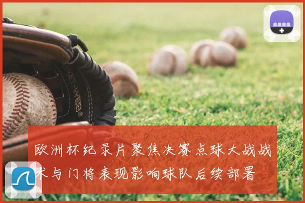 欧洲杯纪录片聚焦决赛点球大战战术与门将表现影响球队后续部署