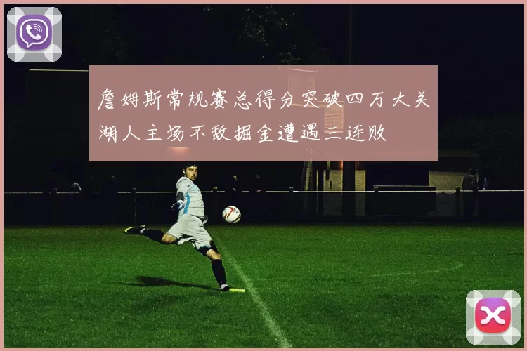 詹姆斯常规赛总得分突破四万大关湖人主场不敌掘金遭遇三连败