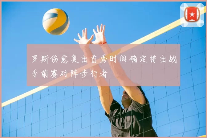 罗斯伤愈复出首秀时间确定将出战季前赛对阵步行者
